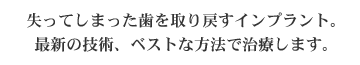 失ってしまった歯を取り戻すインプラント。最新の技術、ベストな方法で治療します。 