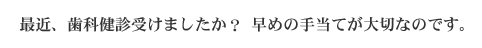 最近、歯科健診受けましたか？早めの手当てが大切なのです。