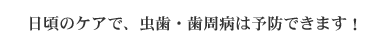 日頃のケアで、虫歯・歯周病は予防できます！